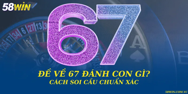Đề về 67 đánh con gì? Cách soi cầu chuẩn xác