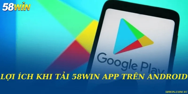 Tải 58WIN App Trên Android - Thực Hiện Nhanh Trong Vài Phút Lợi ích khi tải 58WIN app trên Android