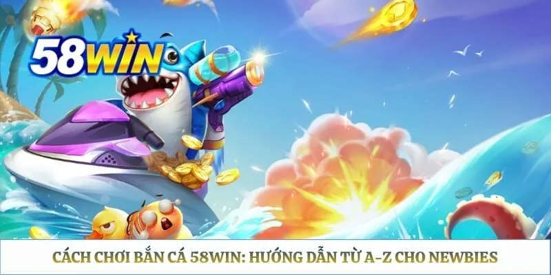 Cách Chơi Bắn Cá 58WIN: Hướng Dẫn Từ A-Z Cho Newbies
