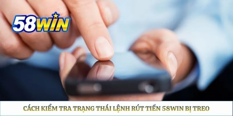 Rút Tiền 58WIN Bị Treo – Checklist Xác Định Nguyên Nhân Cách kiểm tra trạng thái lệnh rút tiền 58WIN bị treo