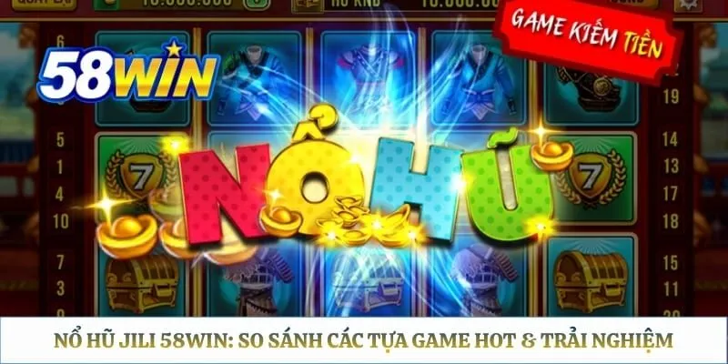 Nổ Hũ JILI 58WIN: So Sánh Các Tựa Game Hot & Trải Nghiệm