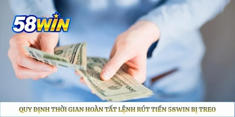 Rút Tiền 58WIN Bị Treo – Checklist Xác Định Nguyên Nhân Quy định thời gian hoàn tất lệnh rút tiền 58WIN bị treo