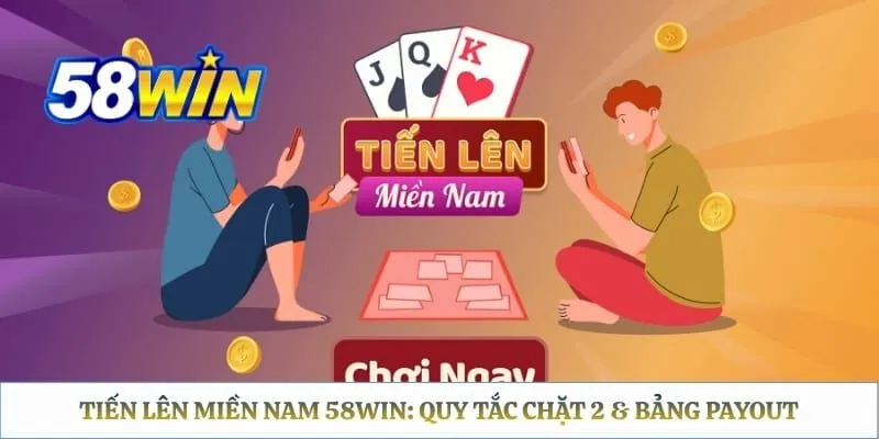 Tiến Lên Miền Nam 58WIN: Quy Tắc Chặt 2 & Bảng Payout